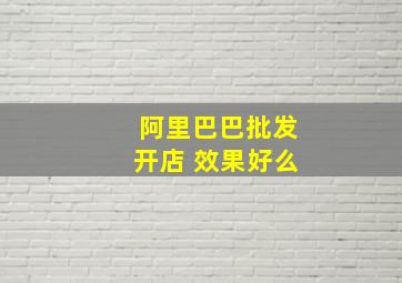 阿里巴巴批发开店 效果好么